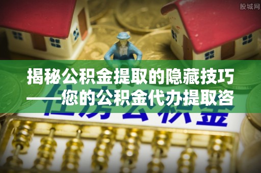 皇姑揭秘公积金提取的隐藏技巧——您的公积金代办提取咨询指南