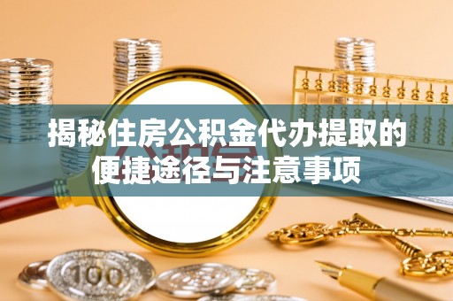 皇姑揭秘住房公积金代办提取的便捷途径与注意事项