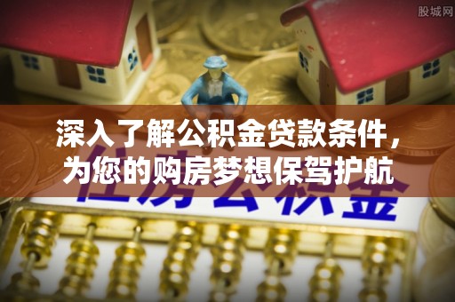 皇姑深入了解公积金贷款条件，为您的购房梦想保驾护航
