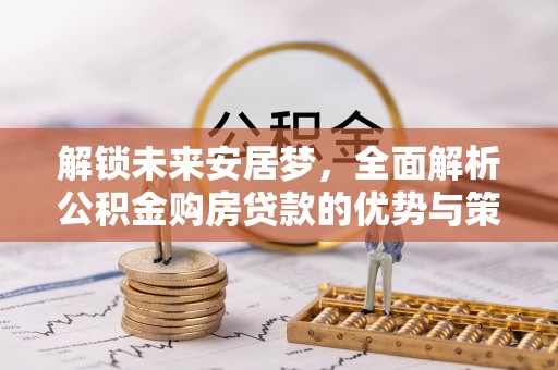 皇姑解锁未来安居梦，全面解析公积金购房贷款的优势与策略