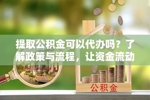 皇姑提取公积金可以代办吗？了解政策与流程，让资金流动更轻松