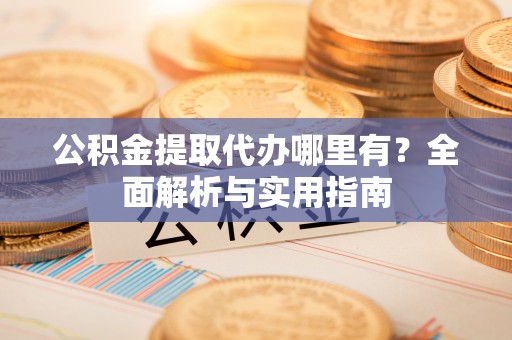 皇姑公积金提取代办哪里有？全面解析与实用指南