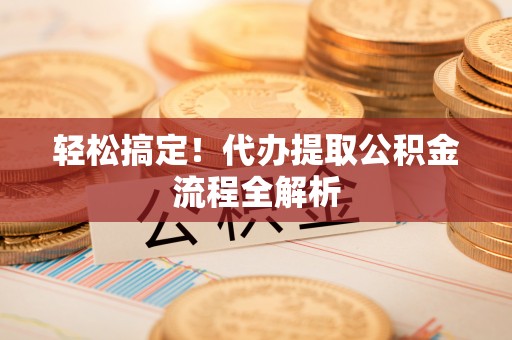 皇姑轻松搞定！代办提取公积金流程全解析