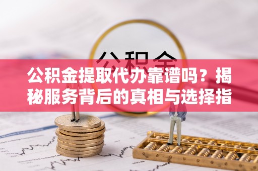 皇姑公积金提取代办靠谱吗？揭秘服务背后的真相与选择指南