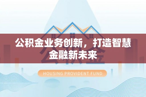 皇姑公积金业务创新，打造智慧金融新未来
