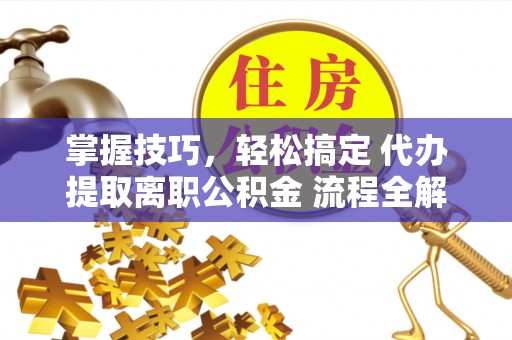 皇姑掌握技巧，轻松搞定 代办提取离职公积金 流程全解析