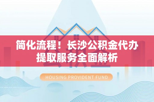 皇姑简化流程！长沙公积金代办提取服务全面解析