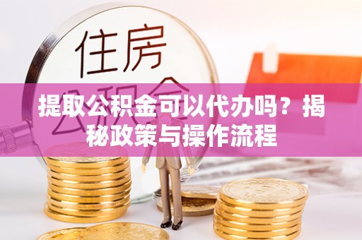 皇姑提取公积金可以代办吗？揭秘政策与操作流程