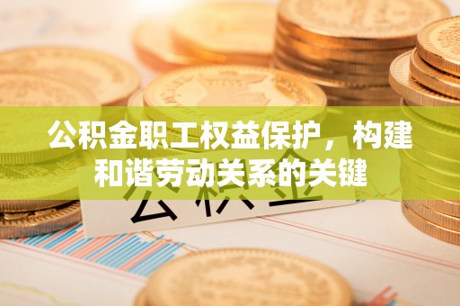 皇姑公积金职工权益保护，构建和谐劳动关系的关键