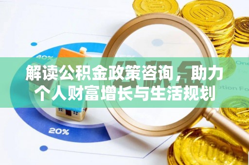 皇姑解读公积金政策咨询，助力个人财富增长与生活规划