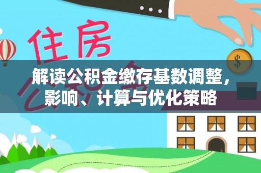 皇姑解读公积金缴存基数调整，影响、计算与优化策略