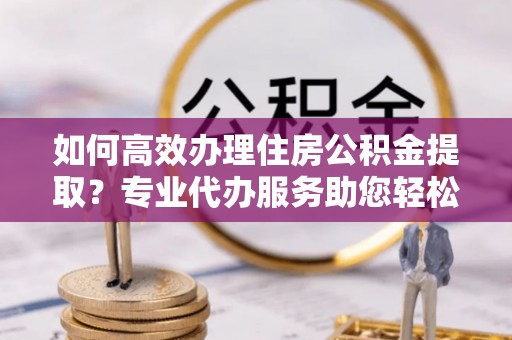 皇姑如何高效办理住房公积金提取？专业代办服务助您轻松解决难题