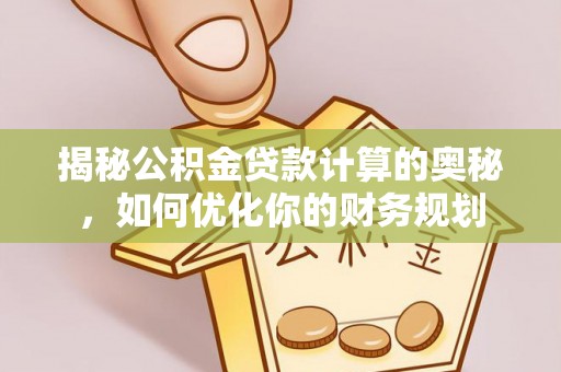 皇姑揭秘公积金贷款计算的奥秘，如何优化你的财务规划