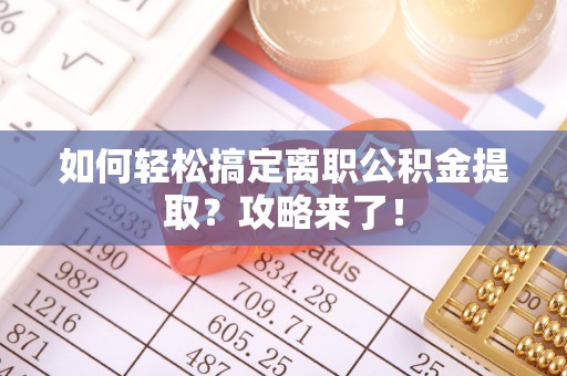 皇姑如何轻松搞定离职公积金提取？攻略来了！