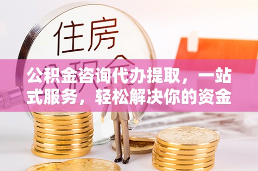 皇姑公积金咨询代办提取，一站式服务，轻松解决你的资金难题