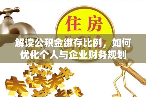 皇姑解读公积金缴存比例，如何优化个人与企业财务规划