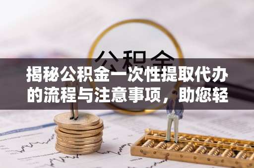 皇姑揭秘公积金一次性提取代办的流程与注意事项，助您轻松拿钱！