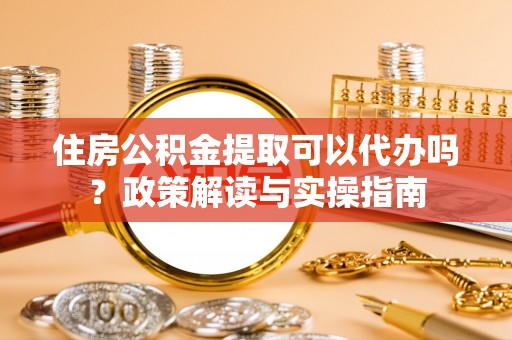 皇姑住房公积金提取可以代办吗？政策解读与实操指南