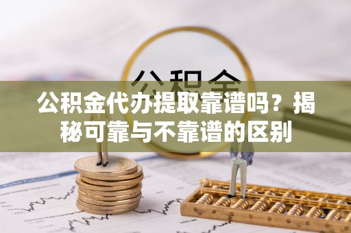 皇姑公积金代办提取靠谱吗？揭秘可靠与不靠谱的区别