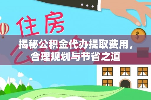 皇姑揭秘公积金代办提取费用，合理规划与节省之道