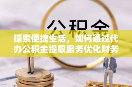 皇姑探索便捷生活，如何通过代办公积金提取服务优化财务管理