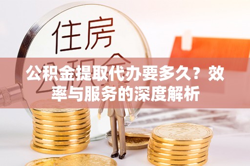 皇姑公积金提取代办要多久？效率与服务的深度解析