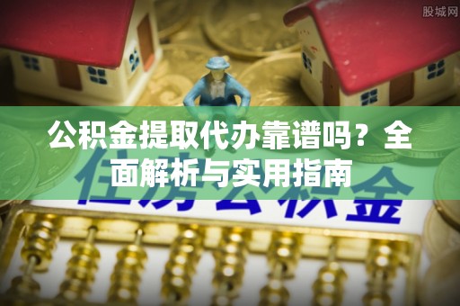 皇姑公积金提取代办靠谱吗？全面解析与实用指南