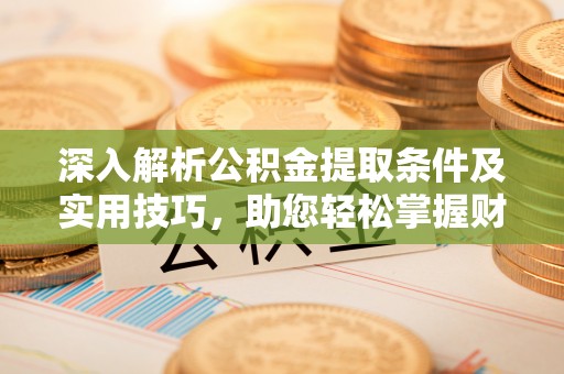 皇姑深入解析公积金提取条件及实用技巧，助您轻松掌握财富管理