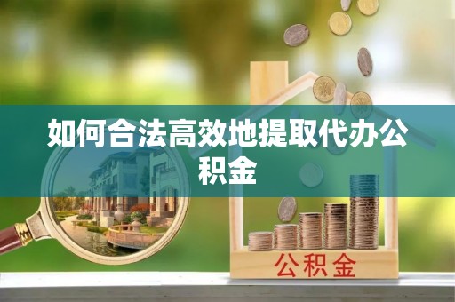 皇姑如何合法高效地提取代办公积金