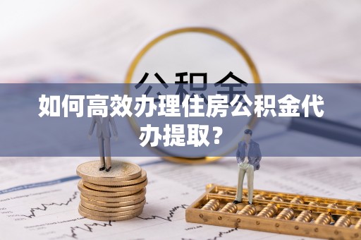 皇姑如何高效办理住房公积金代办提取？