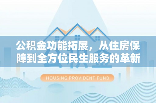皇姑公积金功能拓展，从住房保障到全方位民生服务的革新之路