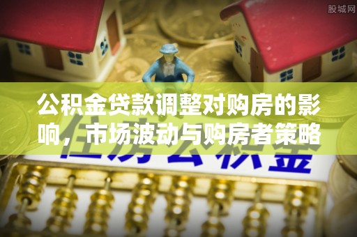 皇姑公积金贷款调整对购房的影响，市场波动与购房者策略解析