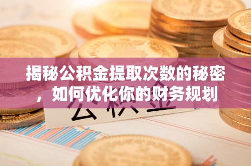 皇姑揭秘公积金提取次数的秘密，如何优化你的财务规划