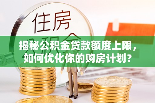 皇姑揭秘公积金贷款额度上限，如何优化你的购房计划？