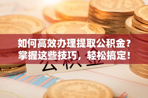 皇姑如何高效办理提取公积金？掌握这些技巧，轻松搞定！