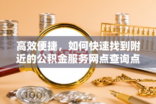 皇姑高效便捷，如何快速找到附近的公积金服务网点查询点