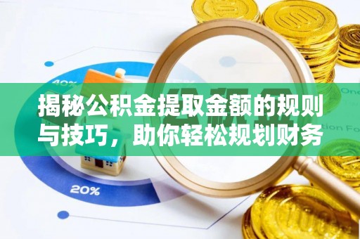 皇姑揭秘公积金提取金额的规则与技巧，助你轻松规划财务未来