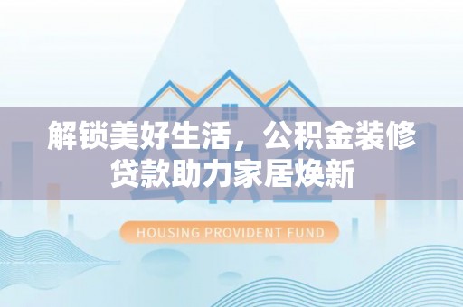 皇姑解锁美好生活，公积金装修贷款助力家居焕新