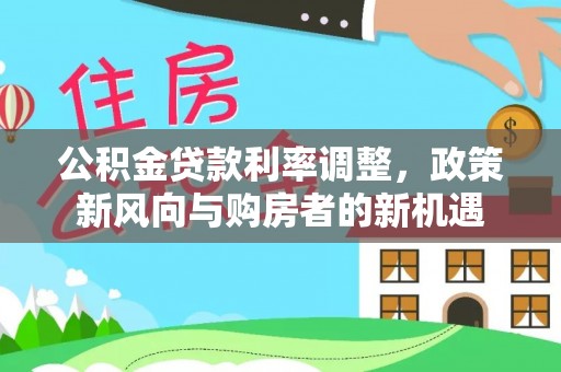 皇姑公积金贷款利率调整，政策新风向与购房者的新机遇