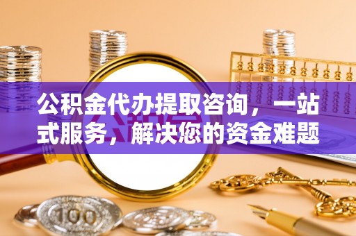 皇姑公积金代办提取咨询，一站式服务，解决您的资金难题