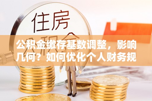 皇姑公积金缴存基数调整，影响几何？如何优化个人财务规划