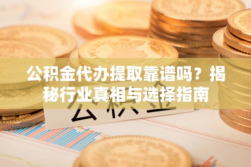 皇姑公积金代办提取靠谱吗？揭秘行业真相与选择指南