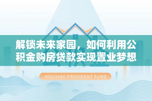 皇姑解锁未来家园，如何利用公积金购房贷款实现置业梦想