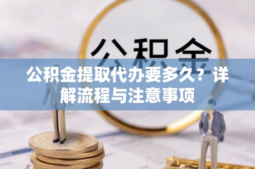皇姑公积金提取代办要多久？详解流程与注意事项