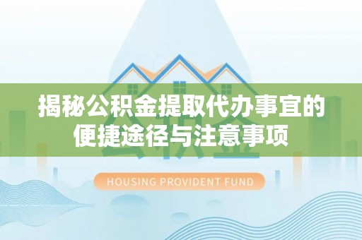 皇姑揭秘公积金提取代办事宜的便捷途径与注意事项