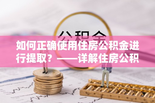 皇姑如何正确使用住房公积金进行提取？——详解住房公积金代办提取流程与注意事项