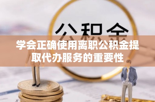 皇姑学会正确使用离职公积金提取代办服务的重要性