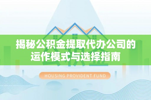 皇姑揭秘公积金提取代办公司的运作模式与选择指南