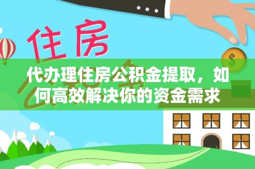 皇姑代办理住房公积金提取，如何高效解决你的资金需求