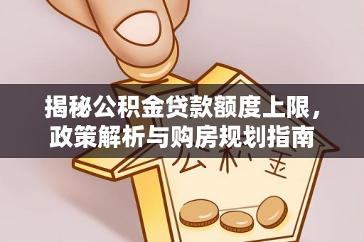 皇姑揭秘公积金贷款额度上限，政策解析与购房规划指南